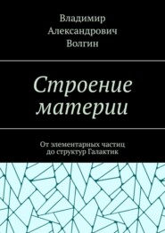 бесплатно читать книгу Строение материи. От элементарных частиц до структур Галактик автора Владимир Волгин