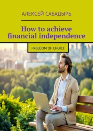 бесплатно читать книгу How to achieve financial independence. Freedom of choice автора Алексей Сабадырь