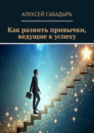 бесплатно читать книгу Как развить привычки, ведущие к успеху автора Алексей Сабадырь