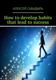 бесплатно читать книгу How to develop habits that lead to success автора Алексей Сабадырь