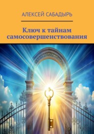 бесплатно читать книгу Ключ к тайнам самосовершенствования автора Алексей Сабадырь