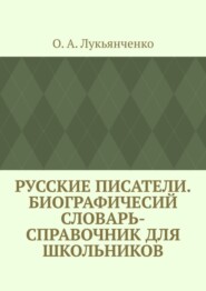 бесплатно читать книгу Русские писатели. Биографичесий словарь-справочник для школьников. Учебное пособие по школьному курсу русской литературы автора О. Лукьянченко