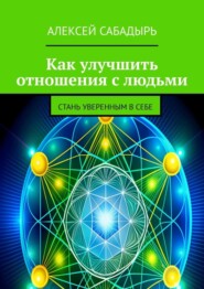 бесплатно читать книгу Как улучшить отношения с людьми. Стань уверенным в себе автора Алексей Сабадырь