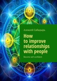 бесплатно читать книгу How to improve relationships with people. Become self-confident автора Алексей Сабадырь