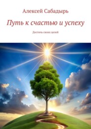 бесплатно читать книгу Путь к счастью и успеху. Достичь своих целей автора Алексей Сабадырь