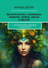 бесплатно читать книгу Целительство с помощью энергии: рейки, цигун и другие. Эзотерические подходы к исцелению автора Ананда Десаи