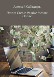 бесплатно читать книгу How to Create Passive Income Online автора Алексей Сабадырь