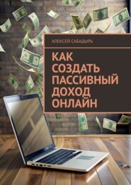 бесплатно читать книгу Как создать пассивный доход онлайн автора Алексей Сабадырь