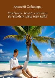 бесплатно читать книгу Freelancer: how to earn mon ey remotely using your skills автора Алексей Сабадырь