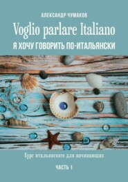 бесплатно читать книгу Voglio parlare Italiano. Я хочу говорить по-итальянски. Курс итальянского для начинающих. Часть 1 автора Александр Чумаков