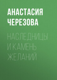 бесплатно читать книгу Наследницы и камень желаний автора Анастасия Черезова