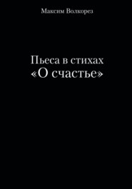 бесплатно читать книгу Пьеса в стихах «О счастье» автора Максим Волкорез