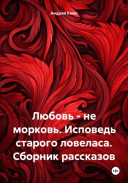 бесплатно читать книгу Любовь – не морковь. Исповедь старого ловеласа. Сборник рассказов автора Андрей Камо