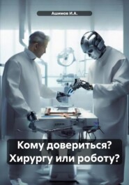 бесплатно читать книгу Кому довериться? Хирургу или роботу? автора  Ашимов И.А.