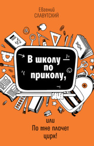 бесплатно читать книгу В школу по приколу, или По мне плачет цирк! автора Евгений Славутский