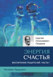 бесплатно читать книгу «Энергия счастья». Человек будущего, воспитание родителей, часть 1 автора Сергей Лазарев