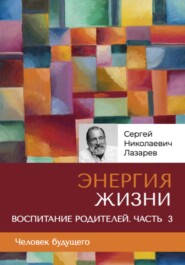 бесплатно читать книгу «Энергия жизни». Человек будущего, воспитание родителей, часть 3 автора Сергей Лазарев