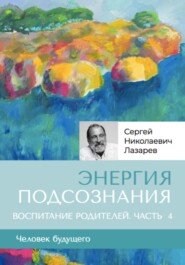 бесплатно читать книгу «Энергия подсознания». Человек будущего, воспитание родителей, часть 4 автора Сергей Лазарев