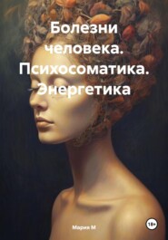 бесплатно читать книгу Болезни человека. Психосоматика. Энергетика автора Мария М