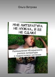 бесплатно читать книгу Мне литература не нужна, я ее не сдаю! Размышления НЕсерьезного учителя литературы о подростковом нечтении автора Ольга Ветрова