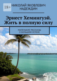 бесплатно читать книгу Эрнест Хемингуэй. Жить в полную силу. Маленькие рассказы о большом успехе автора Николай Надеждин