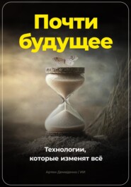 бесплатно читать книгу Почти будущее. Технологии, которые изменят всё автора Артем Демиденко