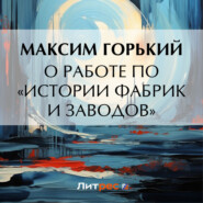 бесплатно читать книгу О работе по «Истории фабрик и заводов» автора Максим Горький