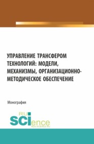 бесплатно читать книгу Управление трансфером технологий: модели, механизмы, организационно-методическое обеспечение. (Аспирантура, Бакалавриат, Магистратура). Монография. автора Ирина Соловьёва