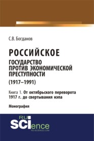 бесплатно читать книгу Российское государство против экономической преступности (1917-1984 гг.) в 3-х книгах. Книга 1: От октябрьского переворота 1917 г. до свертывания НЭПа. (Аспирантура, Бакалавриат). Монография. автора Сергей Богданов