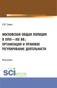 бесплатно читать книгу Московская общая полиция в XVIII – XIX вв.: организация и правовое регулирование деятельности. (Аспирантура, Бакалавриат, Магистратура). Монография. автора Александр Тумин