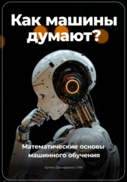 бесплатно читать книгу Как машины думают? Математические основы машинного обучения автора Артем Демиденко