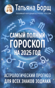 бесплатно читать книгу Самый полный гороскоп на 2025 год. Астрологический прогноз для всех знаков Зодиака автора Татьяна Борщ