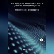 бесплатно читать книгу Как продавать пластиковые окна в условиях перегретого рынка автора Вениамин Мухамедов