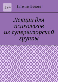 бесплатно читать книгу Лекции для психологов из супервизорской группы автора Евгения Белова