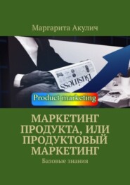 бесплатно читать книгу Маркетинг продукта, или Продуктовый маркетинг. Базовые знания автора Маргарита Акулич