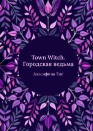 бесплатно читать книгу Town Witch. Городская ведьма автора Альсифина Тисс