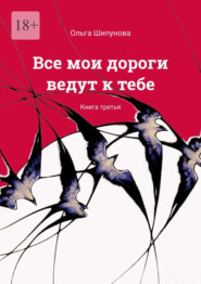 бесплатно читать книгу Все мои дороги ведут к тебе. Книга третья автора Ольга Шипунова