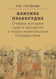 бесплатно читать книгу Ханское правосудие. Очерки истории суда и процесса в тюрко-монгольских государствах: От Чингис-хана до начала XX века автора Роман Почекаев