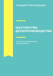 бесплатно читать книгу Мастерство делопроизводства: Искусство управления документами автора Андрей Миллиардов