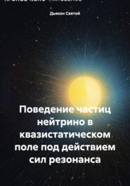 бесплатно читать книгу Поведение частиц нейтрино в квазистатическом поле под действием сил резонанса автора Дьякон Святой