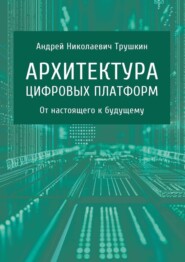 бесплатно читать книгу Архитектура цифровых платформ. От настоящего к будущему автора Андрей Трушкин