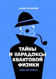 бесплатно читать книгу Тайны и парадоксы квантовой физики. Книга без формул автора Андрей Жуковский