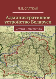 бесплатно читать книгу Административное устройство Беларуси. История и перспективы автора Леонид Спаткай