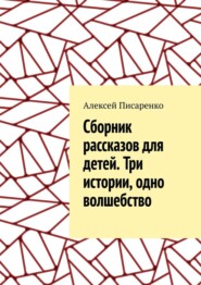 бесплатно читать книгу Cборник рассказов для детей. Три истории, одно волшебство автора Алексей Писаренко