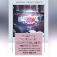 Секреты успешных коммуникаций.Эффективные приемы, которые помогают легко достигать ваших целей. Книга-тренинг