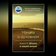 бесплатно читать книгу Начала о духовном. Книга VI. Школа в нашей жизни автора  Крылья Совершенства