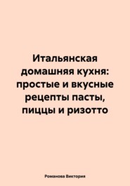 бесплатно читать книгу Итальянская домашняя кухня: простые и вкусные рецепты пасты, пиццы и ризотто автора Романова Виктория