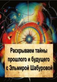 бесплатно читать книгу Раскрываем тайны прошлого и будущего с Эльмирой Шабуровой автора Эльмира Шабурова