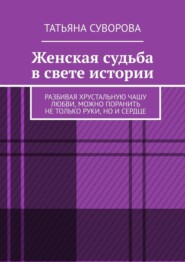 бесплатно читать книгу Женская судьба в свете истории. Разбивая хрустальную чашу любви, можно поранить не только руки, но и сердце автора Татьяна Суворова