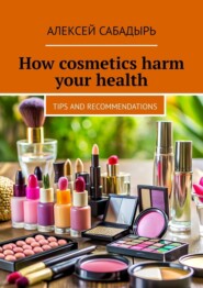 бесплатно читать книгу How cosmetics harm your health. Tips and recommendations автора Алексей Сабадырь